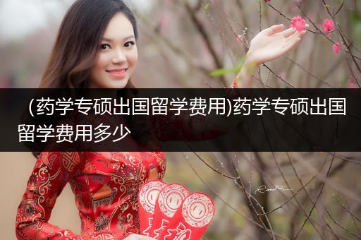 （药学专硕出国留学费用)药学专硕出国留学费用多少