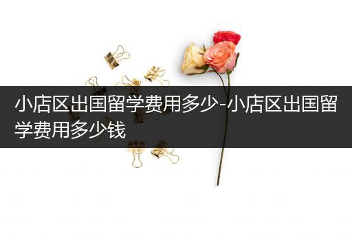 小店区出国留学费用多少-小店区出国留学费用多少钱