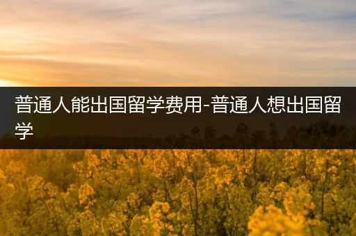 普通人能出国留学费用-普通人想出国留学