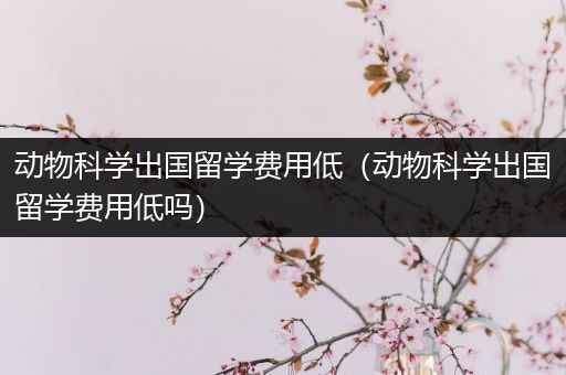 动物科学出国留学费用低（动物科学出国留学费用低吗）