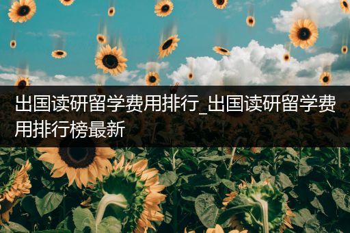出国读研留学费用排行_出国读研留学费用排行榜最新