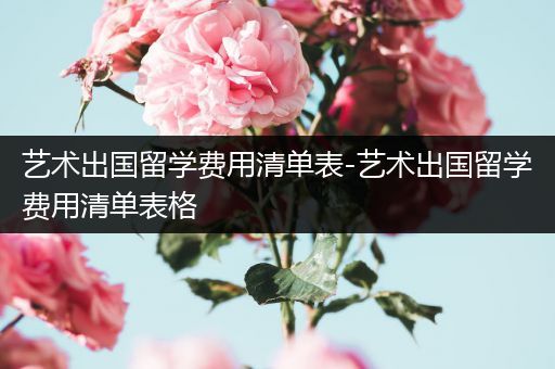 艺术出国留学费用清单表-艺术出国留学费用清单表格