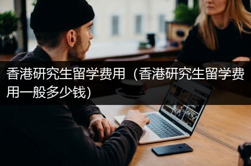香港研究生留学费用（香港研究生留学费用一般多少钱）