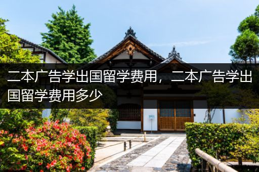 二本广告学出国留学费用，二本广告学出国留学费用多少