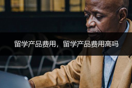 留学产品费用，留学产品费用高吗