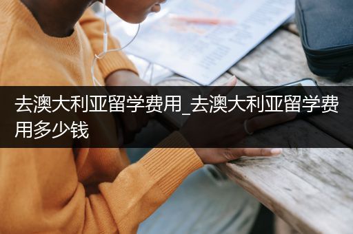 去澳大利亚留学费用_去澳大利亚留学费用多少钱