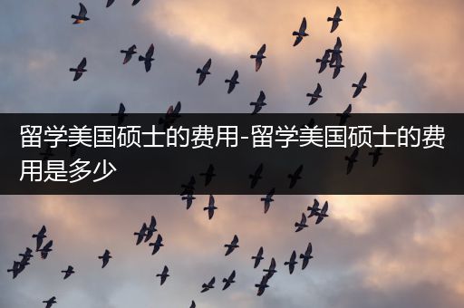 留学美国硕士的费用-留学美国硕士的费用是多少