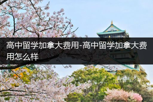 高中留学加拿大费用-高中留学加拿大费用怎么样