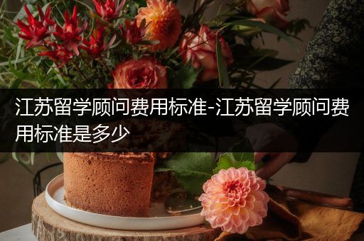 江苏留学顾问费用标准-江苏留学顾问费用标准是多少