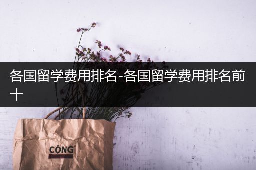 各国留学费用排名-各国留学费用排名前十