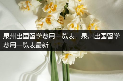 泉州出国留学费用一览表，泉州出国留学费用一览表最新