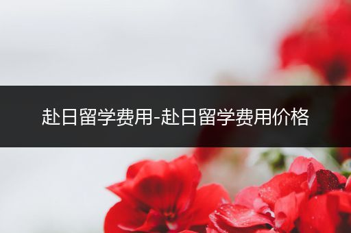 赴日留学费用-赴日留学费用价格