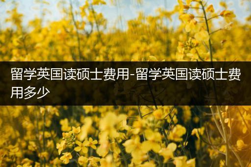 留学英国读硕士费用-留学英国读硕士费用多少