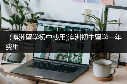 （澳洲留学初中费用)澳洲初中留学一年费用