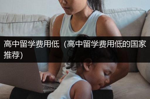 高中留学费用低（高中留学费用低的国家推荐）