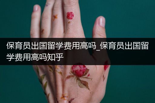 保育员出国留学费用高吗_保育员出国留学费用高吗知乎
