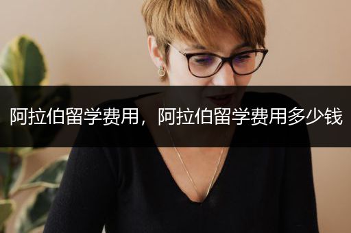 阿拉伯留学费用，阿拉伯留学费用多少钱