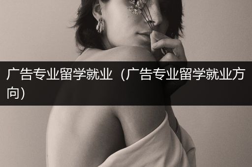 广告专业留学就业（广告专业留学就业方向）