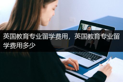 英国教育专业留学费用，英国教育专业留学费用多少