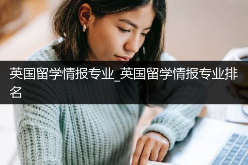 英国留学情报专业_英国留学情报专业排名