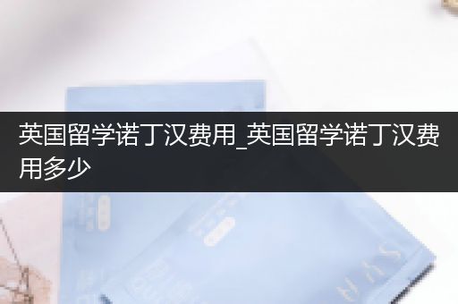 英国留学诺丁汉费用_英国留学诺丁汉费用多少