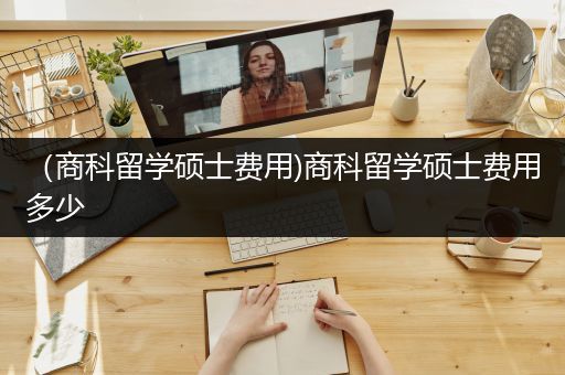 （商科留学硕士费用)商科留学硕士费用多少