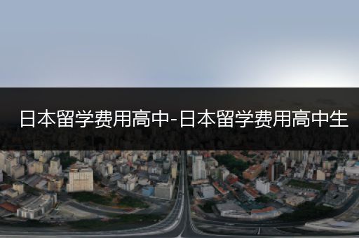 日本留学费用高中-日本留学费用高中生