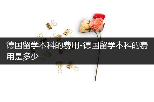 德国留学本科的费用-德国留学本科的费用是多少