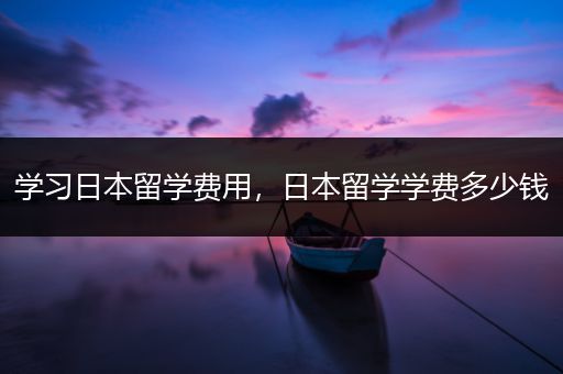 学习日本留学费用，日本留学学费多少钱