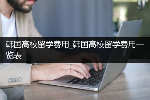 韩国高校留学费用_韩国高校留学费用一览表