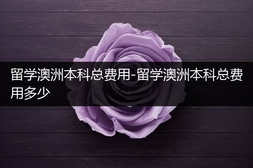 留学澳洲本科总费用-留学澳洲本科总费用多少