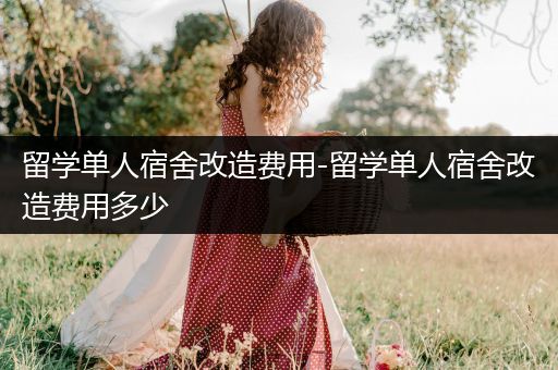 留学单人宿舍改造费用-留学单人宿舍改造费用多少