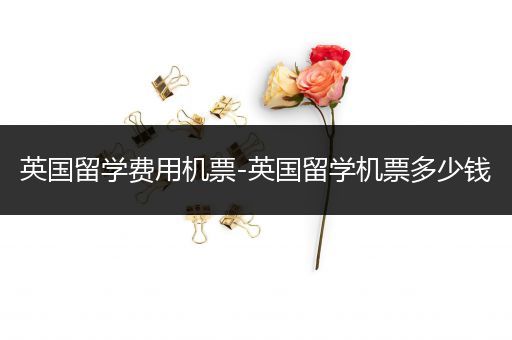 英国留学费用机票-英国留学机票多少钱
