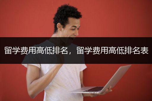 留学费用高低排名，留学费用高低排名表