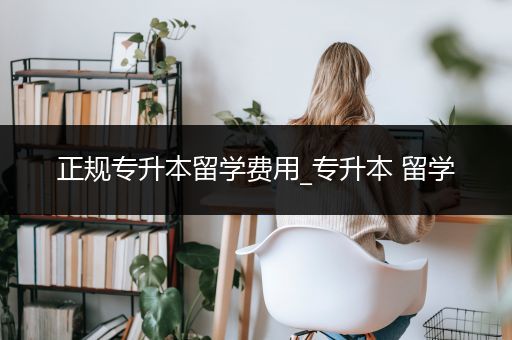正规专升本留学费用_专升本 留学