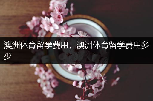 澳洲体育留学费用，澳洲体育留学费用多少