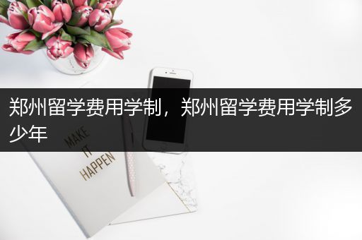 郑州留学费用学制，郑州留学费用学制多少年