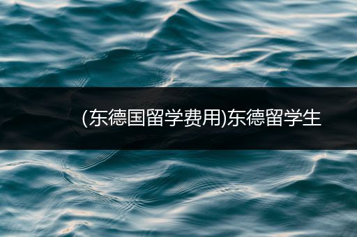 （东德国留学费用)东德留学生