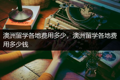 澳洲留学各地费用多少，澳洲留学各地费用多少钱