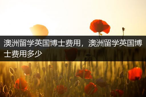 澳洲留学英国博士费用，澳洲留学英国博士费用多少