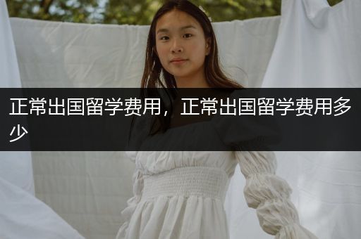 正常出国留学费用，正常出国留学费用多少