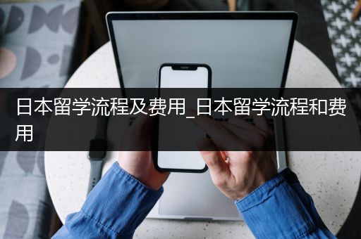 日本留学流程及费用_日本留学流程和费用