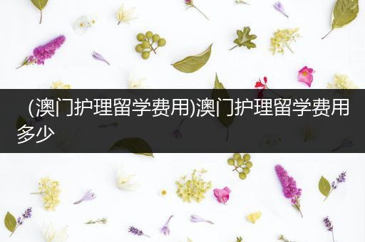 （澳门护理留学费用)澳门护理留学费用多少