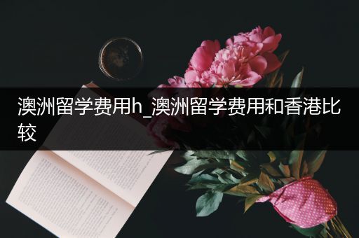 澳洲留学费用h_澳洲留学费用和香港比较
