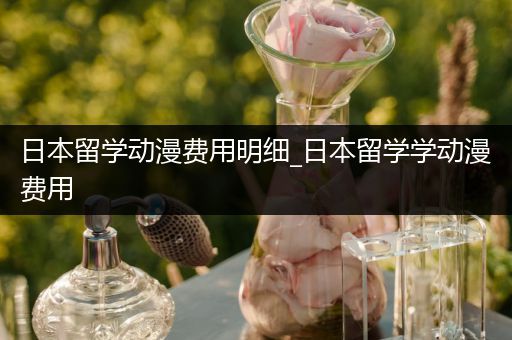 日本留学动漫费用明细_日本留学学动漫费用