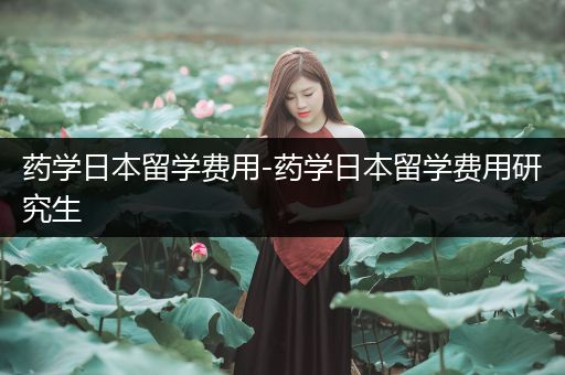 药学日本留学费用-药学日本留学费用研究生