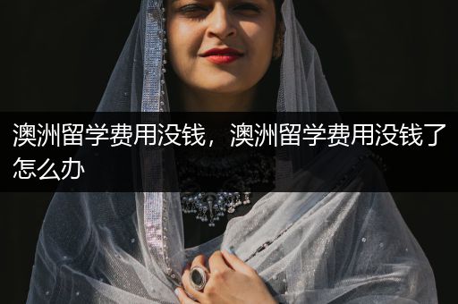 澳洲留学费用没钱，澳洲留学费用没钱了怎么办