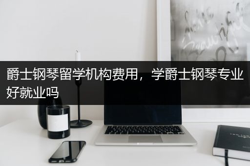 爵士钢琴留学机构费用，学爵士钢琴专业好就业吗