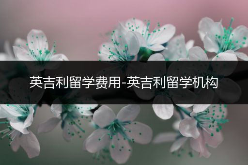 英吉利留学费用-英吉利留学机构