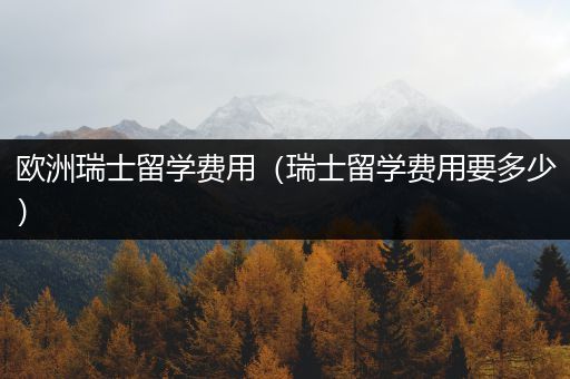 欧洲瑞士留学费用（瑞士留学费用要多少）
